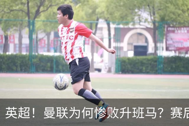 英超！曼联为何惨败升班马？赛后B费直接点破原因，句句在理